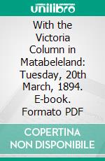 With the Victoria Column in Matabeleland: Tuesday, 20th March, 1894. E-book. Formato PDF ebook