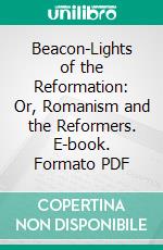 Beacon-Lights of the Reformation: Or, Romanism and the Reformers. E-book. Formato PDF