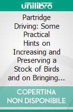 Partridge Driving: Some Practical Hints on Increasing and Preserving a Stock of Birds and on Bringing Them Over the Guns With a Description of the 