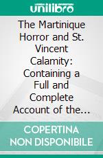 The Martinique Horror and St. Vincent Calamity: Containing a Full and Complete Account of the Most Appalling Disaster of Modern Times. E-book. Formato PDF ebook