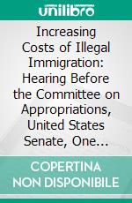 Increasing Costs of Illegal Immigration: Hearing Before the Committee on Appropriations, United States Senate, One Hundred Third Congress, Second Session, Special Hearing. E-book. Formato PDF ebook di United States