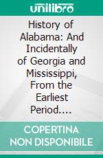 History of Alabama: And Incidentally of Georgia and Mississippi, From the Earliest Period. E-book. Formato PDF ebook di Albert James Pickett