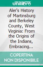 Aler's History of Martinsburg and Berkeley County, West Virginia: From the Origins of the Indians, Embracing Their Settlements, Wars, and Depredations, to the First White Settlement of the Valley. E-book. Formato PDF ebook