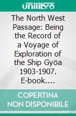 The North West Passage: Being the Record of a Voyage of Exploration of the Ship Gyöa 1903-1907. E-book. Formato PDF ebook