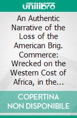 An Authentic Narrative of the Loss of the American Brig. Commerce: Wrecked on the Western Cost of Africa, in the Month of August, 1815. E-book. Formato PDF ebook di James Riley