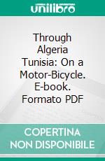 Through Algeria Tunisia: On a Motor-Bicycle. E-book. Formato PDF ebook