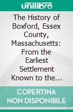 The History of Boxford, Essex County, Massachusetts: From the Earliest Settlement Known to the Present Time, a Period of About Two Hundred and Thirty Years. E-book. Formato PDF ebook
