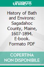 History of Bath and Environs: Sagadahoc County, Maine, 1607-1894. E-book. Formato PDF ebook di Parker McCobb Reed