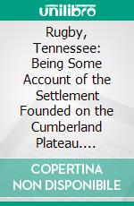 Rugby, Tennessee: Being Some Account of the Settlement Founded on the Cumberland Plateau. E-book. Formato PDF