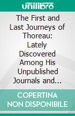 The First and Last Journeys of Thoreau: Lately Discovered Among His Unpublished Journals and Manuscripts. E-book. Formato PDF ebook di Henry David Thoreau