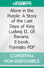 Alone in the Purple: A Story of the Last Days of King Ludwig II. Of Bavaria. E-book. Formato PDF ebook di Clarissa Lohde