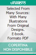 Selected From Many Sources: With Many Illustrations From Original Designs. E-book. Formato PDF ebook