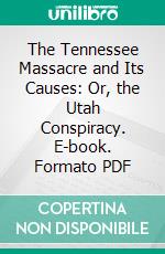 The Tennessee Massacre and Its Causes: Or, the Utah Conspiracy. E-book. Formato PDF ebook di John Nicholson