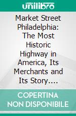 Market Street Philadelphia: The Most Historic Highway in America, Its Merchants and Its Story. E-book. Formato PDF ebook