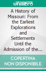 A History of Missouri: From the Earliest Explorations and Settlements Until the Admission of the State Into the Union. E-book. Formato PDF ebook