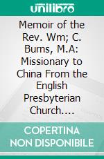 Memoir of the Rev. Wm; C. Burns, M.A: Missionary to China From the English Presbyterian Church. E-book. Formato PDF ebook di Islay Burns