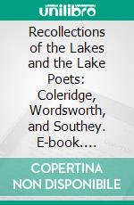 Recollections of the Lakes and the Lake Poets: Coleridge, Wordsworth, and Southey. E-book. Formato PDF ebook di Thomas De Quincey