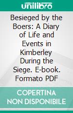 Besieged by the Boers: A Diary of Life and Events in Kimberley During the Siege. E-book. Formato PDF