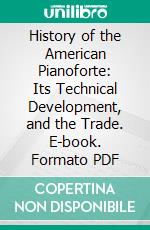 History of the American Pianoforte: Its Technical Development, and the Trade. E-book. Formato PDF ebook