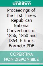 Proceedings of the First Three: Republican National Conventions of 1856, 1860 and 1864. E-book. Formato PDF ebook di Republican National Convention