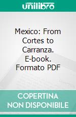 Mexico: From Cortes to Carranza. E-book. Formato PDF ebook di Louise S. Hasbrouck