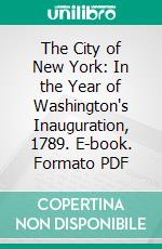 The City of New York: In the Year of Washington's Inauguration, 1789. E-book. Formato PDF ebook di Thomas E. V. Smith