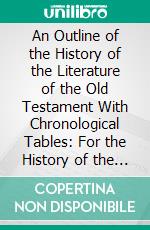 An Outline of the History of the Literature of the Old Testament With Chronological Tables: For the History of the Israelites, and Other Aids to Aids Explanation of the Old Testament. E-book. Formato PDF ebook