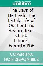 The Days of His Flesh: The Earthly Life of Our Lord and Saviour Jesus Christ. E-book. Formato PDF ebook di David Smith