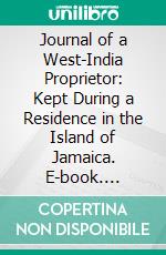 Journal of a West-India Proprietor: Kept During a Residence in the Island of Jamaica. E-book. Formato PDF ebook