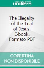 The Illegality of the Trial of Jesus. E-book. Formato PDF ebook