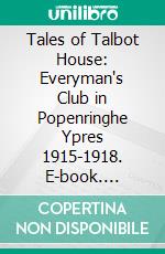 Tales of Talbot House: Everyman's Club in Popenringhe Ypres 1915-1918. E-book. Formato PDF ebook