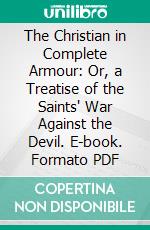 The Christian in Complete Armour: Or, a Treatise of the Saints' War Against the Devil. E-book. Formato PDF ebook