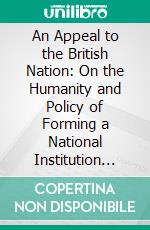 An Appeal to the British Nation: On the Humanity and Policy of Forming a National Institution for the Preservation of Lives and Property From Shipwreck. E-book. Formato PDF