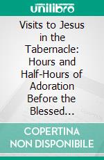 Visits to Jesus in the Tabernacle: Hours and Half-Hours of Adoration Before the Blessed Sacrament. E-book. Formato PDF