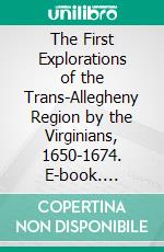 The First Explorations of the Trans-Allegheny Region by the Virginians, 1650-1674. E-book. Formato PDF ebook di Clarence Walworth Alvord