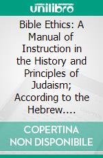 Bible Ethics: A Manual of Instruction in the History and Principles of Judaism; According to the Hebrew. E-book. Formato PDF ebook di Joseph Krauskopf