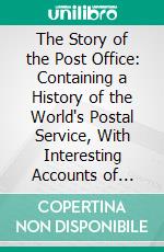 The Story of the Post Office: Containing a History of the World's Postal Service, With Interesting Accounts of Ancients Methods of Carrying the Mails. E-book. Formato PDF ebook