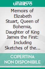 Memoirs of Elizabeth Stuart, Queen of Bohemia, Daughter of King James the First: Including Sketches of the State of Society in Holland and Germany, in the 17th Century. E-book. Formato PDF ebook di Miss. Benger