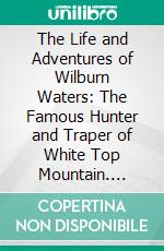 The Life and Adventures of Wilburn Waters: The Famous Hunter and Traper of White Top Mountain. E-book. Formato PDF ebook di Charles B. Coale