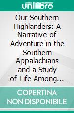 Our Southern Highlanders: A Narrative of Adventure in the Southern Appalachians and a Study of Life Among the Mountaineers. E-book. Formato PDF ebook di Horace Kephart