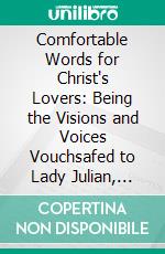 Comfortable Words for Christ's Lovers: Being the Visions and Voices Vouchsafed to Lady Julian, Recluse at Norwich in 1373. E-book. Formato PDF ebook