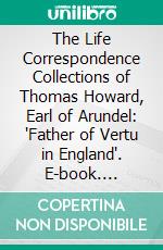 The Life Correspondence Collections of Thomas Howard, Earl of Arundel: 'Father of Vertu in England'. E-book. Formato PDF ebook