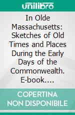 In Olde Massachusetts: Sketches of Old Times and Places During the Early Days of the Commonwealth. E-book. Formato PDF