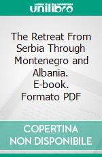 The Retreat From Serbia Through Montenegro and Albania. E-book. Formato PDF ebook