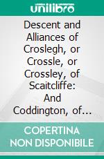 Descent and Alliances of Croslegh, or Crossle, or Crossley, of Scaitcliffe: And Coddington, of Oldbridge; And Evans, of Eyton Hall. E-book. Formato PDF ebook di Charles Croslegh