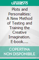 Plots and Personalities: A New Method of Testing and Training the Creative Imagination. E-book. Formato PDF ebook