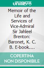 Memoir of the Life and Services of Vice-Admiral Sir Jahleel Brenton: Baronet, K. C. B. E-book. Formato PDF ebook di Henry Raikes