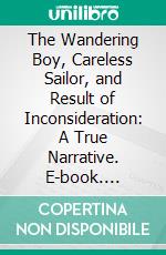 The Wandering Boy, Careless Sailor, and Result of Inconsideration: A True Narrative. E-book. Formato PDF ebook di Horace Lane