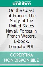 On the Coast of France: The Story of the United States Naval, Forces in French Waters. E-book. Formato PDF