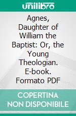 Agnes, Daughter of William the Baptist: Or, the Young Theologian. E-book. Formato PDF ebook